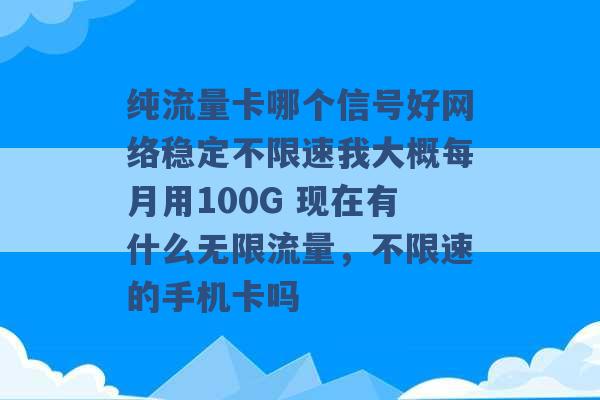 纯流量卡哪个信号好网络稳定不限速我大概每月用100G 现在有什么无限流量，不限速的手机卡吗 -第1张图片-电信联通移动号卡网