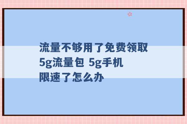 流量不够用了免费领取5g流量包 5g手机限速了怎么办 -第1张图片-电信联通移动号卡网