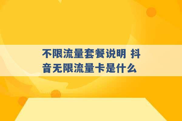 不限流量套餐说明 抖音无限流量卡是什么 -第1张图片-电信联通移动号卡网