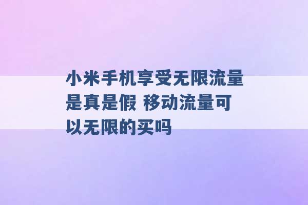 小米手机享受无限流量是真是假 移动流量可以无限的买吗 -第1张图片-电信联通移动号卡网