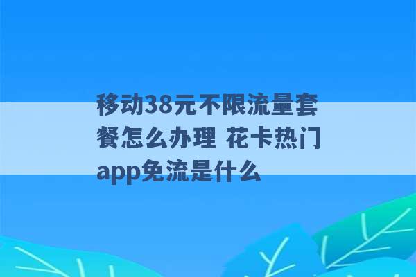 移动38元不限流量套餐怎么办理 花卡热门app免流是什么 -第1张图片-电信联通移动号卡网