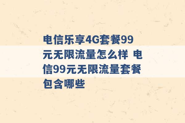 电信乐享4G套餐99元无限流量怎么样 电信99元无限流量套餐包含哪些 -第1张图片-电信联通移动号卡网