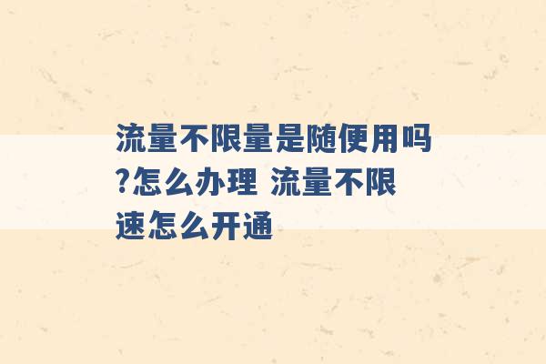 流量不限量是随便用吗?怎么办理 流量不限速怎么开通 -第1张图片-电信联通移动号卡网