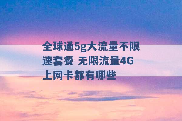 全球通5g大流量不限速套餐 无限流量4G上网卡都有哪些 -第1张图片-电信联通移动号卡网