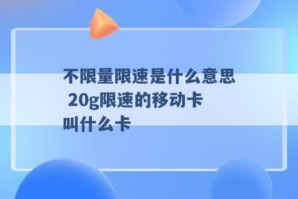 不限量限速是什么意思 20g限速的移动卡叫什么卡 -第1张图片-电信联通移动号卡网