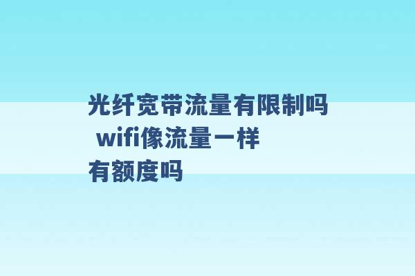 光纤宽带流量有限制吗 wifi像流量一样有额度吗 -第1张图片-电信联通移动号卡网