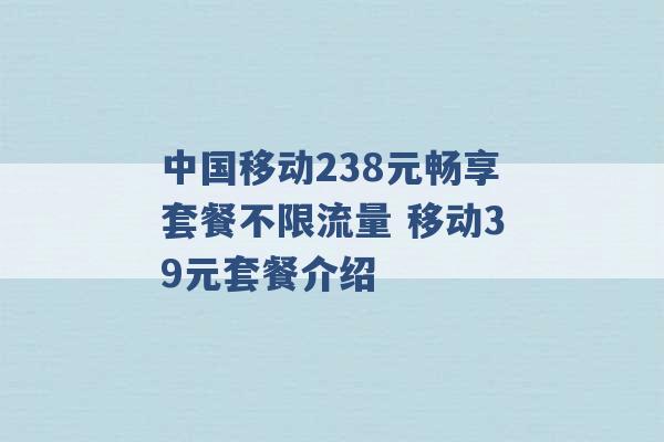 中国移动238元畅享套餐不限流量 移动39元套餐介绍 -第1张图片-电信联通移动号卡网