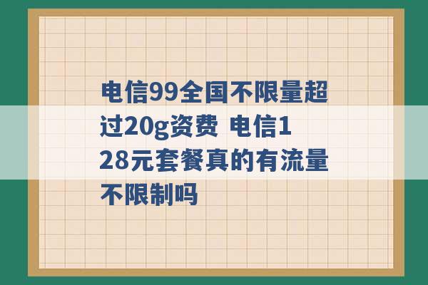 电信99全国不限量超过20g资费 电信128元套餐真的有流量不限制吗 -第1张图片-电信联通移动号卡网