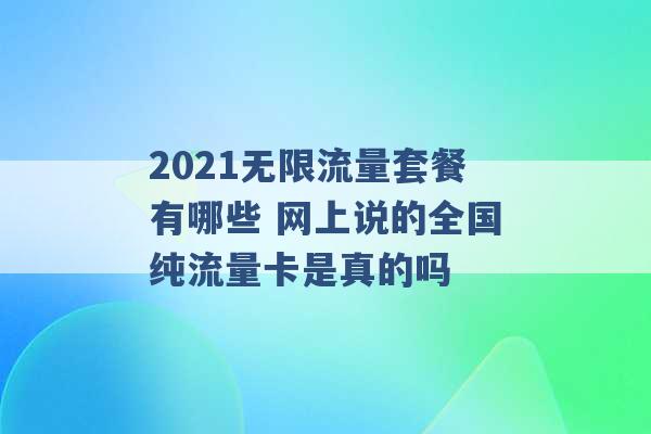 2021无限流量套餐有哪些 网上说的全国纯流量卡是真的吗 -第1张图片-电信联通移动号卡网