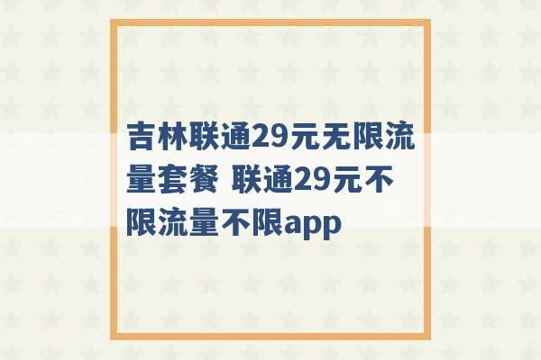 吉林联通29元无限流量套餐 联通29元不限流量不限app -第1张图片-电信联通移动号卡网