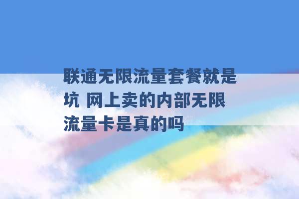 联通无限流量套餐就是坑 网上卖的内部无限流量卡是真的吗 -第1张图片-电信联通移动号卡网