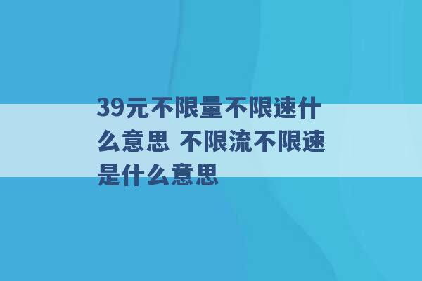 39元不限量不限速什么意思 不限流不限速是什么意思 -第1张图片-电信联通移动号卡网