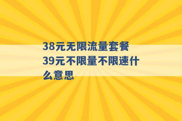 38元无限流量套餐 39元不限量不限速什么意思 -第1张图片-电信联通移动号卡网