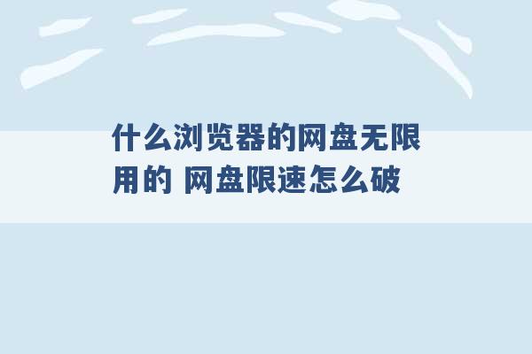 什么浏览器的网盘无限用的 网盘限速怎么破 -第1张图片-电信联通移动号卡网