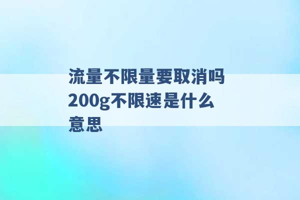 流量不限量要取消吗 200g不限速是什么意思 -第1张图片-电信联通移动号卡网