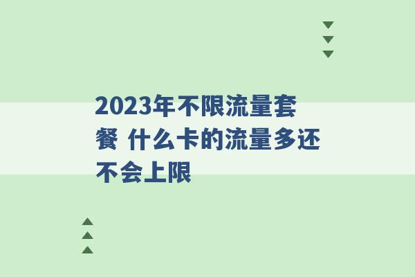 2023年不限流量套餐 什么卡的流量多还不会上限 -第1张图片-电信联通移动号卡网