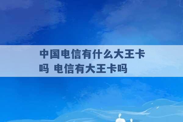 中国电信有什么大王卡吗 电信有大王卡吗 -第1张图片-电信联通移动号卡网