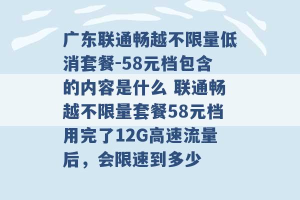 广东联通畅越不限量低消套餐-58元档包含的内容是什么 联通畅越不限量套餐58元档用完了12G高速流量后，会限速到多少 -第1张图片-电信联通移动号卡网