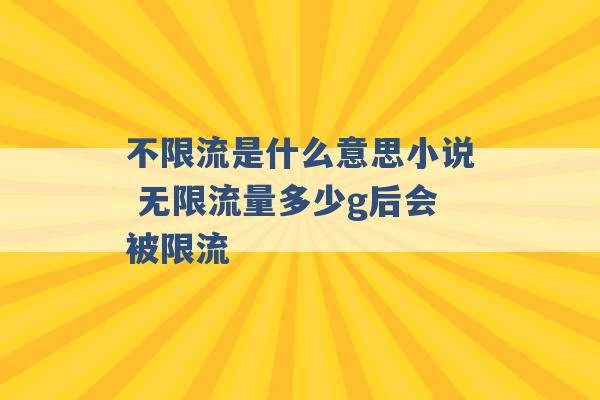 不限流是什么意思小说 无限流量多少g后会被限流 -第1张图片-电信联通移动号卡网