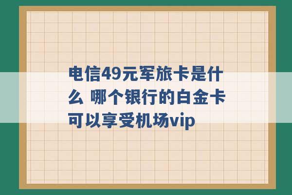 电信49元军旅卡是什么 哪个银行的白金卡可以享受机场vip -第1张图片-电信联通移动号卡网