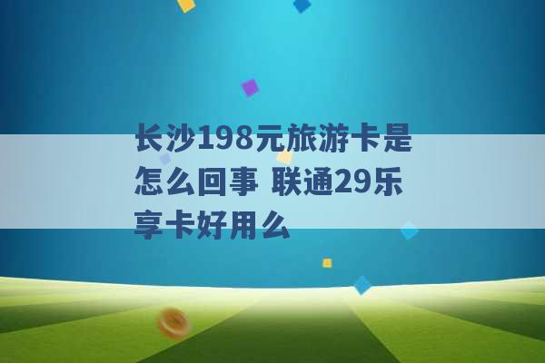 长沙198元旅游卡是怎么回事 联通29乐享卡好用么 -第1张图片-电信联通移动号卡网