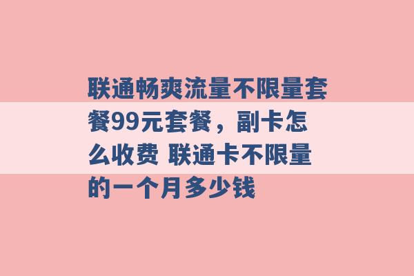 联通畅爽流量不限量套餐99元套餐，副卡怎么收费 联通卡不限量的一个月多少钱 -第1张图片-电信联通移动号卡网