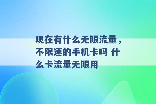 现在有什么无限流量，不限速的手机卡吗 什么卡流量无限用 -第1张图片-电信联通移动号卡网