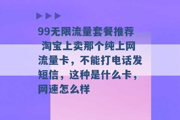 99无限流量套餐推荐 淘宝上卖那个纯上网流量卡，不能打电话发短信，这种是什么卡，网速怎么样 -第1张图片-电信联通移动号卡网