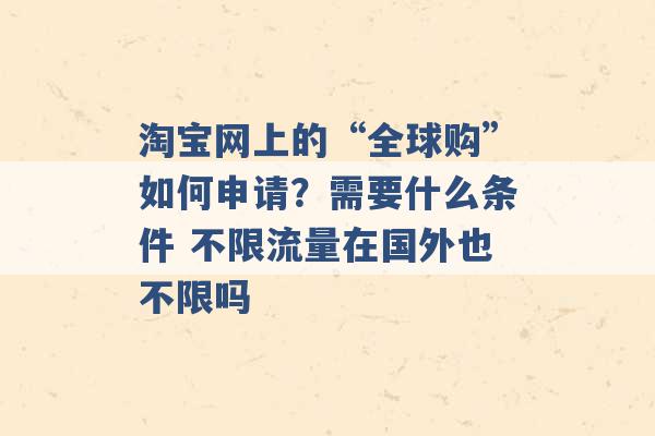 淘宝网上的“全球购”如何申请？需要什么条件 不限流量在国外也不限吗 -第1张图片-电信联通移动号卡网