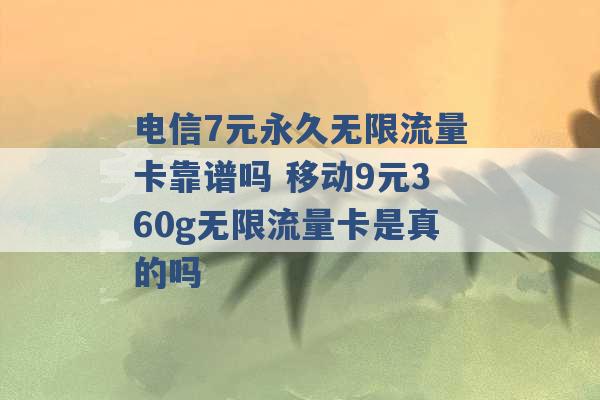 电信7元永久无限流量卡靠谱吗 移动9元360g无限流量卡是真的吗 -第1张图片-电信联通移动号卡网