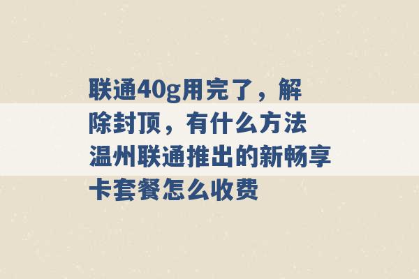 联通40g用完了，解除封顶，有什么方法 温州联通推出的新畅享卡套餐怎么收费 -第1张图片-电信联通移动号卡网