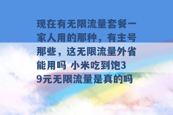 现在有无限流量套餐一家人用的那种，有主号那些，这无限流量外省能用吗 小米吃到饱39元无限流量是真的吗 -第1张图片-电信联通移动号卡网