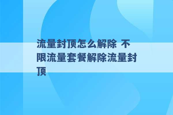 流量封顶怎么解除 不限流量套餐解除流量封顶 -第1张图片-电信联通移动号卡网