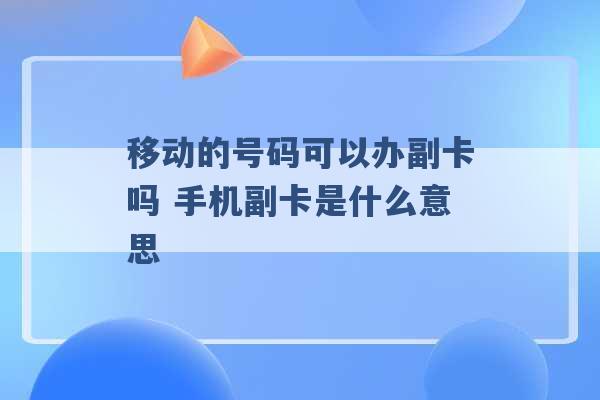 移动的号码可以办副卡吗 手机副卡是什么意思 -第1张图片-电信联通移动号卡网