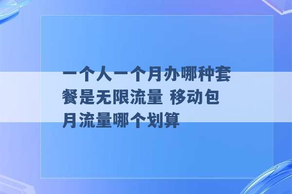 一个人一个月办哪种套餐是无限流量 移动包月流量哪个划算 -第1张图片-电信联通移动号卡网