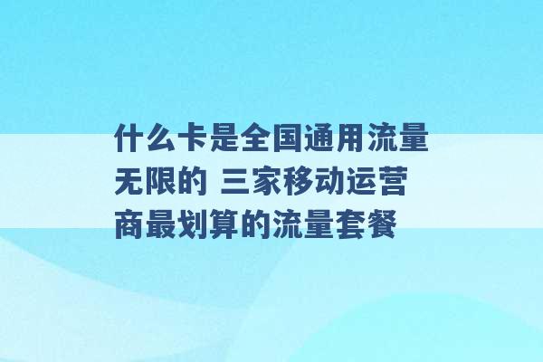 什么卡是全国通用流量无限的 三家移动运营商最划算的流量套餐 -第1张图片-电信联通移动号卡网