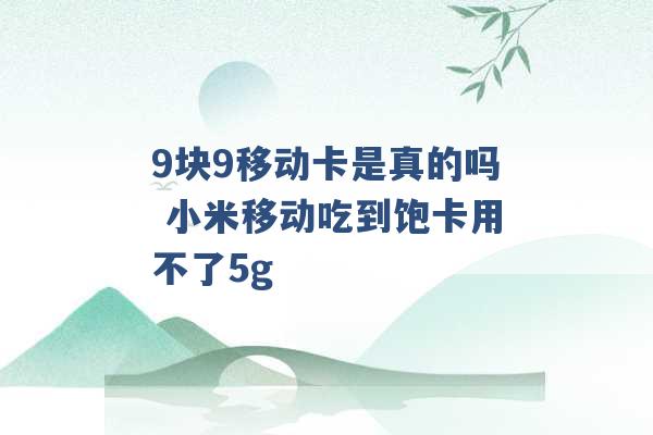 9块9移动卡是真的吗 小米移动吃到饱卡用不了5g -第1张图片-电信联通移动号卡网