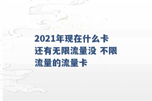 2021年现在什么卡还有无限流量没 不限流量的流量卡 -第1张图片-电信联通移动号卡网