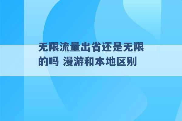 无限流量出省还是无限的吗 漫游和本地区别 -第1张图片-电信联通移动号卡网