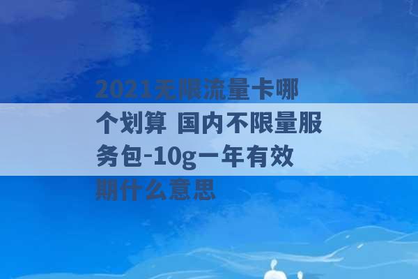 2021无限流量卡哪个划算 国内不限量服务包-10g一年有效期什么意思 -第1张图片-电信联通移动号卡网