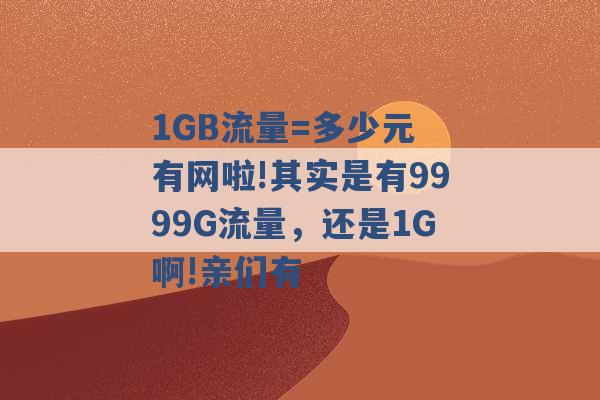 1GB流量=多少元 有网啦!其实是有9999G流量，还是1G啊!亲们有 -第1张图片-电信联通移动号卡网