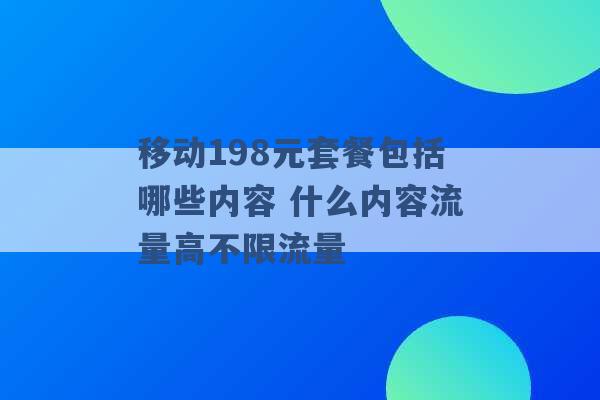 移动198元套餐包括哪些内容 什么内容流量高不限流量 -第1张图片-电信联通移动号卡网