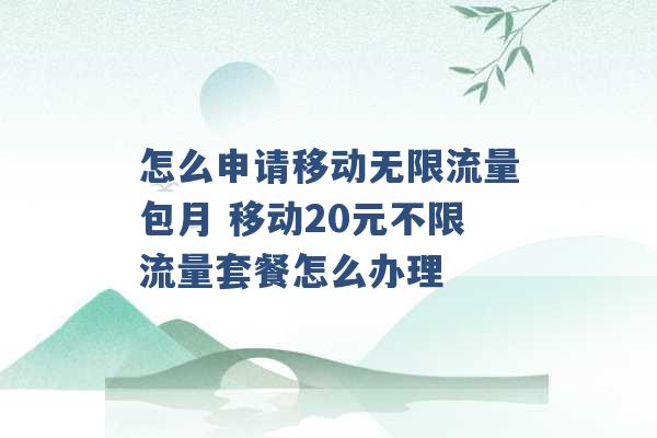 怎么申请移动无限流量包月 移动20元不限流量套餐怎么办理 -第1张图片-电信联通移动号卡网