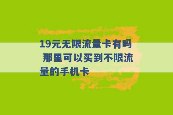 19元无限流量卡有吗 那里可以买到不限流量的手机卡 -第1张图片-电信联通移动号卡网