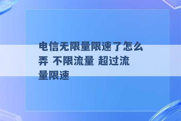 电信无限量限速了怎么弄 不限流量 超过流量限速 -第1张图片-电信联通移动号卡网