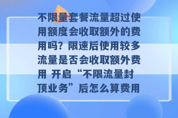 不限量套餐流量超过使用额度会收取额外的费用吗？限速后使用较多流量是否会收取额外费用 开启“不限流量封顶业务”后怎么算费用 -第1张图片-电信联通移动号卡网