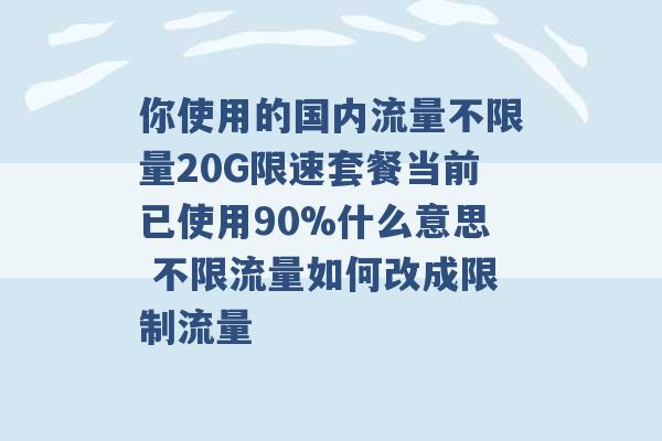 你使用的国内流量不限量20G限速套餐当前已使用90%什么意思 不限流量如何改成限制流量 -第1张图片-电信联通移动号卡网