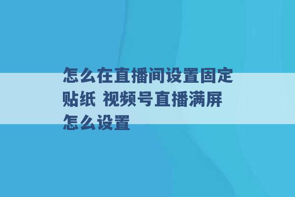 怎么在直播间设置固定贴纸 视频号直播满屏怎么设置 -第1张图片-电信联通移动号卡网