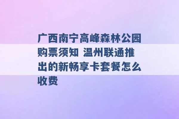 广西南宁高峰森林公园购票须知 温州联通推出的新畅享卡套餐怎么收费 -第1张图片-电信联通移动号卡网