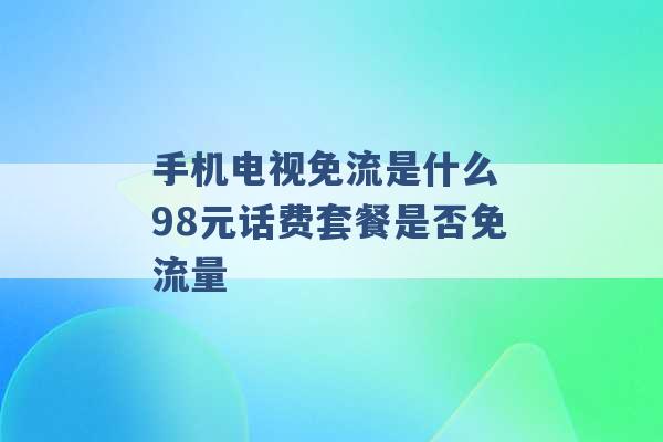 手机电视免流是什么 98元话费套餐是否免流量 -第1张图片-电信联通移动号卡网